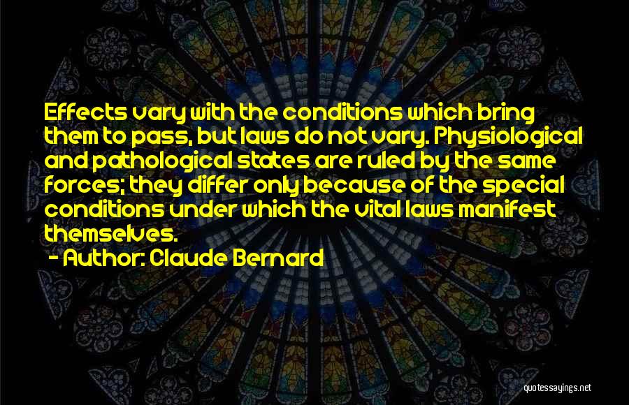 Claude Bernard Quotes: Effects Vary With The Conditions Which Bring Them To Pass, But Laws Do Not Vary. Physiological And Pathological States Are