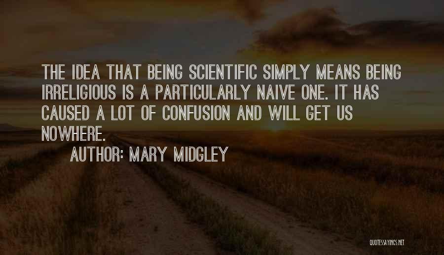 Mary Midgley Quotes: The Idea That Being Scientific Simply Means Being Irreligious Is A Particularly Naive One. It Has Caused A Lot Of