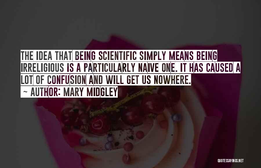 Mary Midgley Quotes: The Idea That Being Scientific Simply Means Being Irreligious Is A Particularly Naive One. It Has Caused A Lot Of