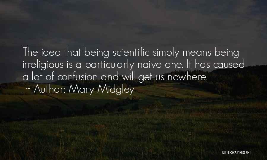 Mary Midgley Quotes: The Idea That Being Scientific Simply Means Being Irreligious Is A Particularly Naive One. It Has Caused A Lot Of