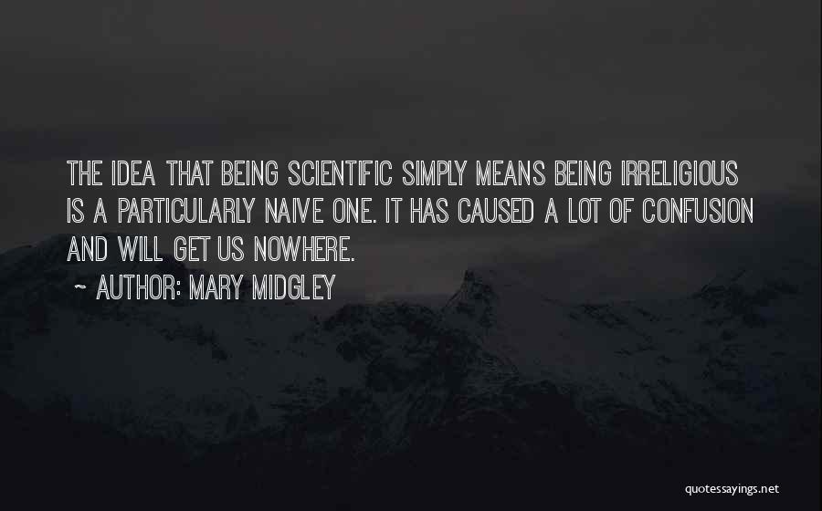 Mary Midgley Quotes: The Idea That Being Scientific Simply Means Being Irreligious Is A Particularly Naive One. It Has Caused A Lot Of