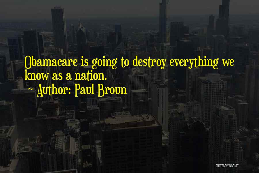 Paul Broun Quotes: Obamacare Is Going To Destroy Everything We Know As A Nation.