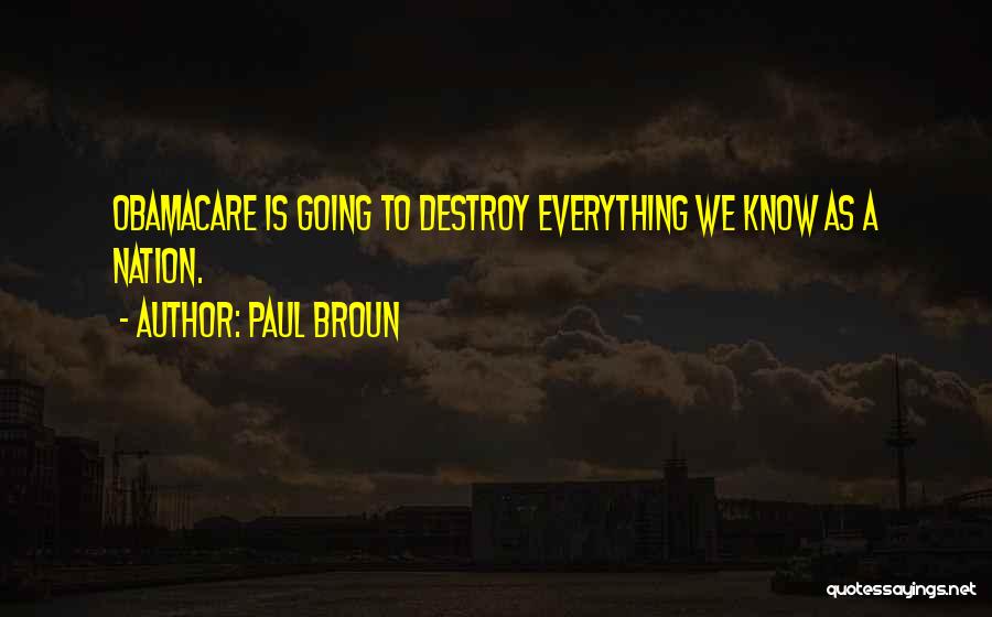 Paul Broun Quotes: Obamacare Is Going To Destroy Everything We Know As A Nation.