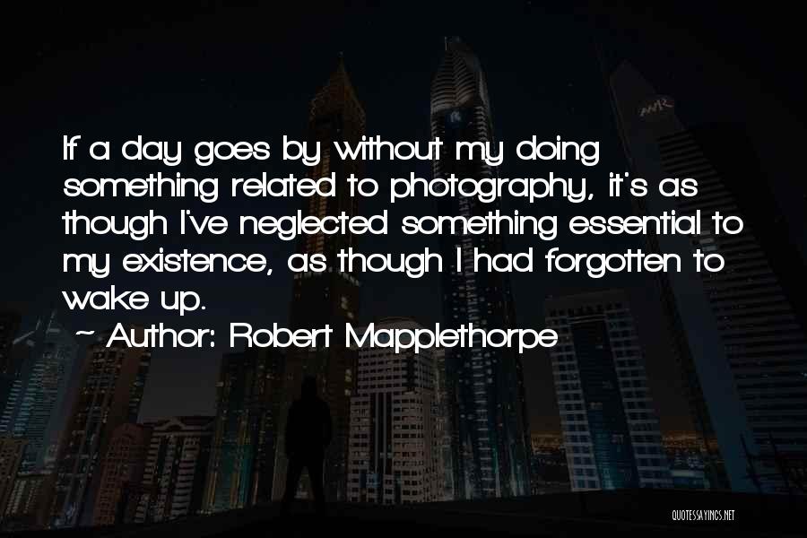 Robert Mapplethorpe Quotes: If A Day Goes By Without My Doing Something Related To Photography, It's As Though I've Neglected Something Essential To