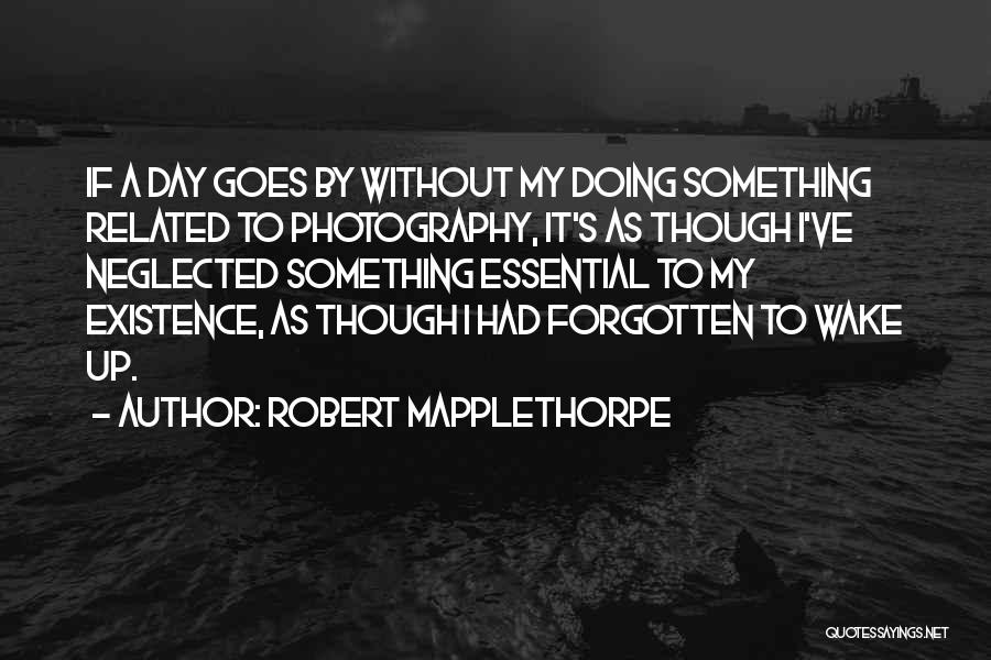 Robert Mapplethorpe Quotes: If A Day Goes By Without My Doing Something Related To Photography, It's As Though I've Neglected Something Essential To