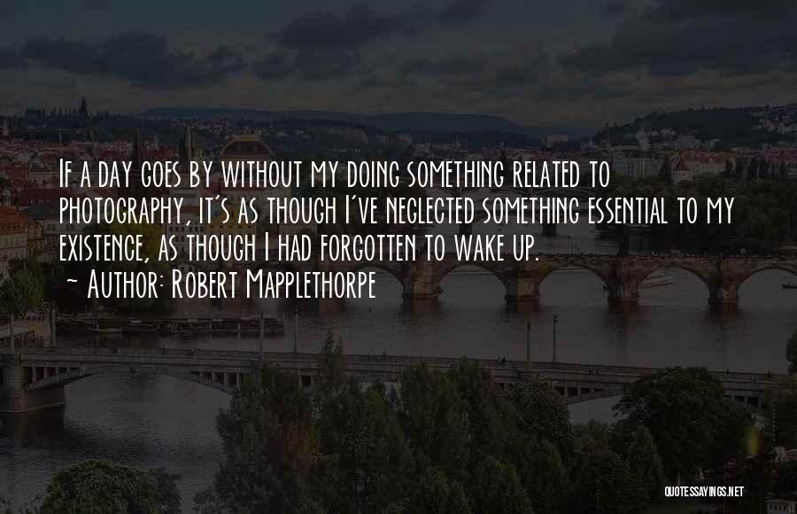 Robert Mapplethorpe Quotes: If A Day Goes By Without My Doing Something Related To Photography, It's As Though I've Neglected Something Essential To