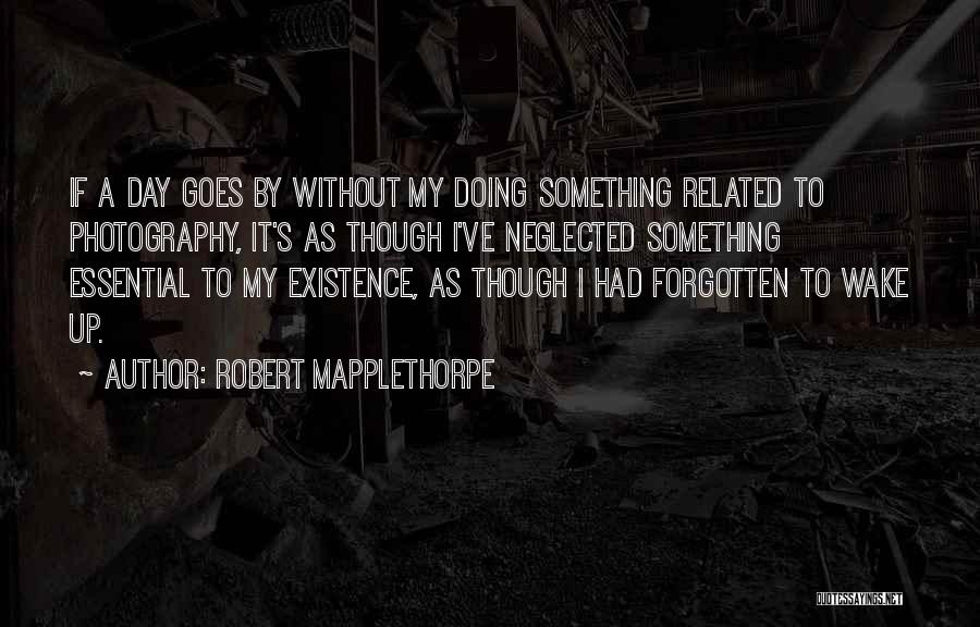 Robert Mapplethorpe Quotes: If A Day Goes By Without My Doing Something Related To Photography, It's As Though I've Neglected Something Essential To