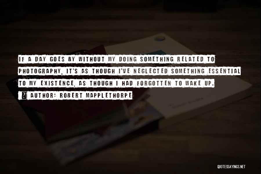 Robert Mapplethorpe Quotes: If A Day Goes By Without My Doing Something Related To Photography, It's As Though I've Neglected Something Essential To