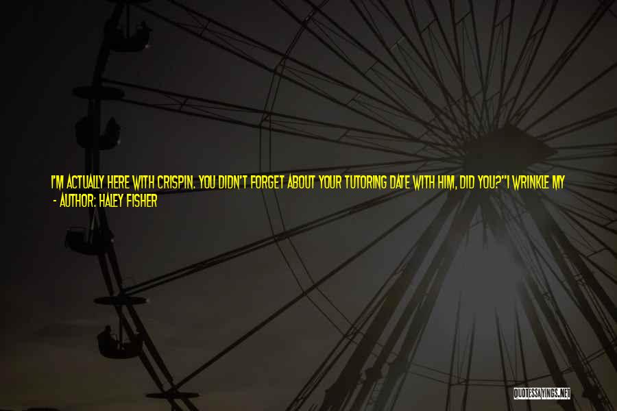 Haley Fisher Quotes: I'm Actually Here With Crispin. You Didn't Forget About Your Tutoring Date With Him, Did You?i Wrinkle My Nose. I