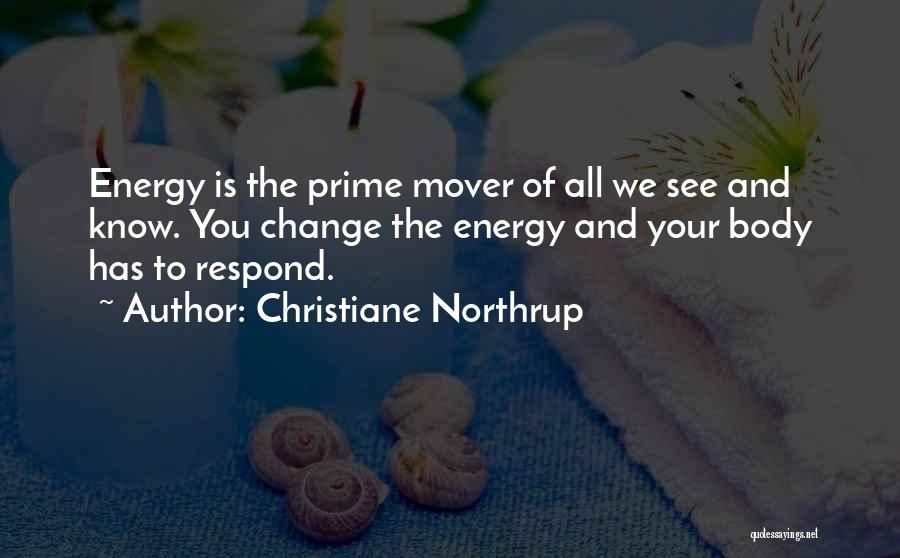 Christiane Northrup Quotes: Energy Is The Prime Mover Of All We See And Know. You Change The Energy And Your Body Has To