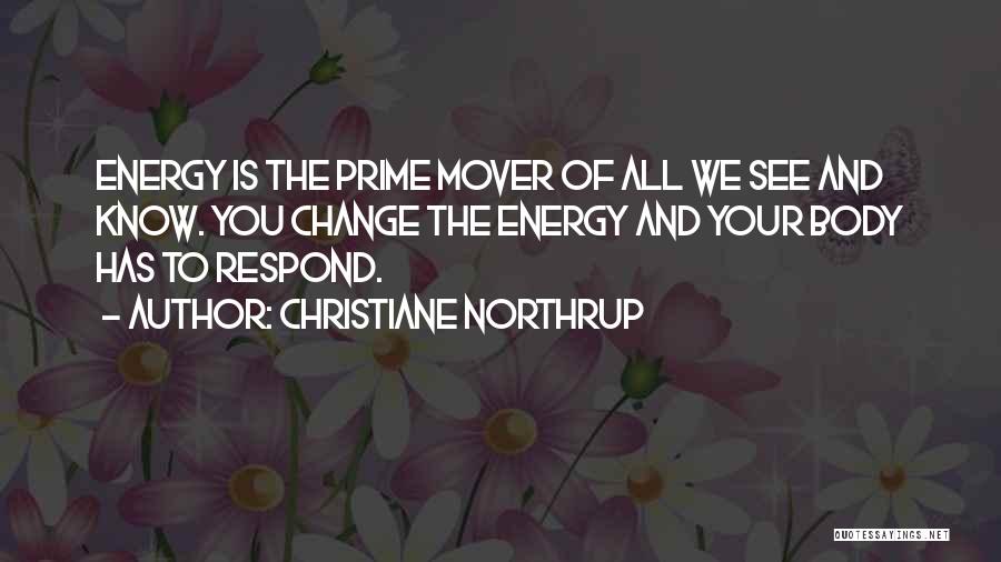 Christiane Northrup Quotes: Energy Is The Prime Mover Of All We See And Know. You Change The Energy And Your Body Has To