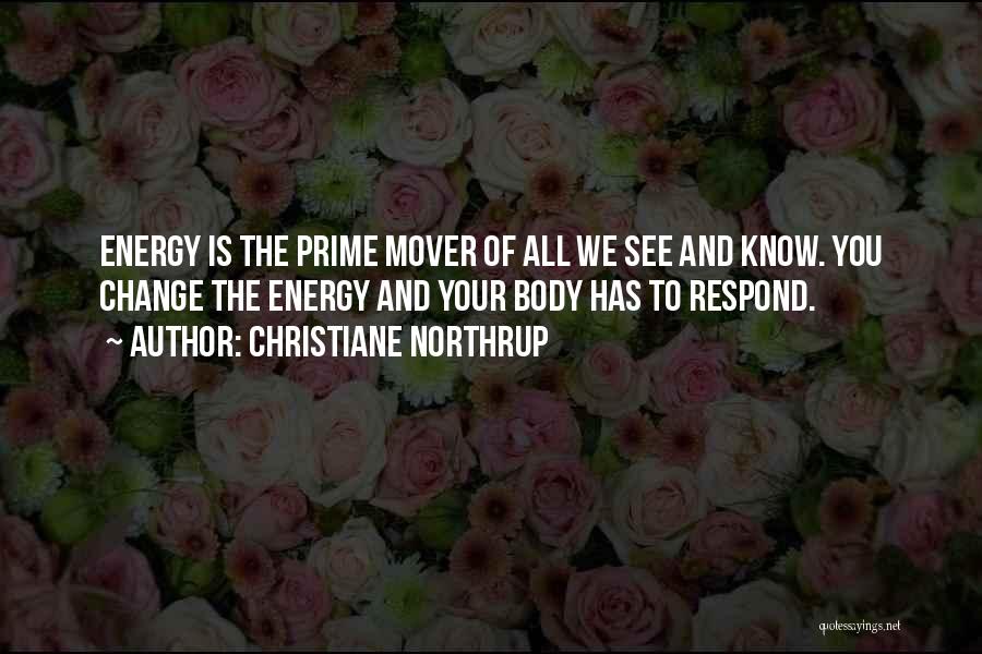 Christiane Northrup Quotes: Energy Is The Prime Mover Of All We See And Know. You Change The Energy And Your Body Has To