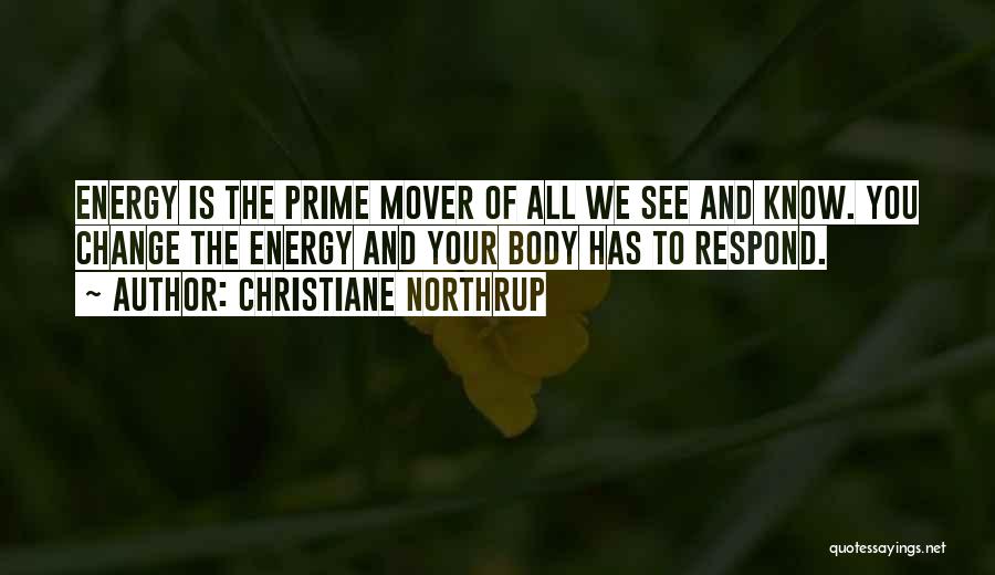 Christiane Northrup Quotes: Energy Is The Prime Mover Of All We See And Know. You Change The Energy And Your Body Has To