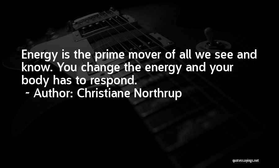 Christiane Northrup Quotes: Energy Is The Prime Mover Of All We See And Know. You Change The Energy And Your Body Has To