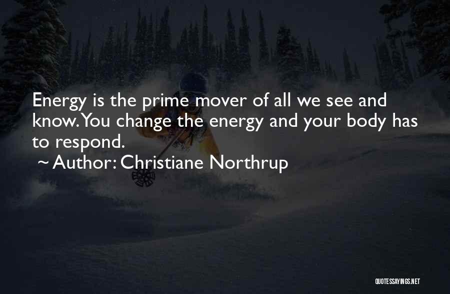 Christiane Northrup Quotes: Energy Is The Prime Mover Of All We See And Know. You Change The Energy And Your Body Has To