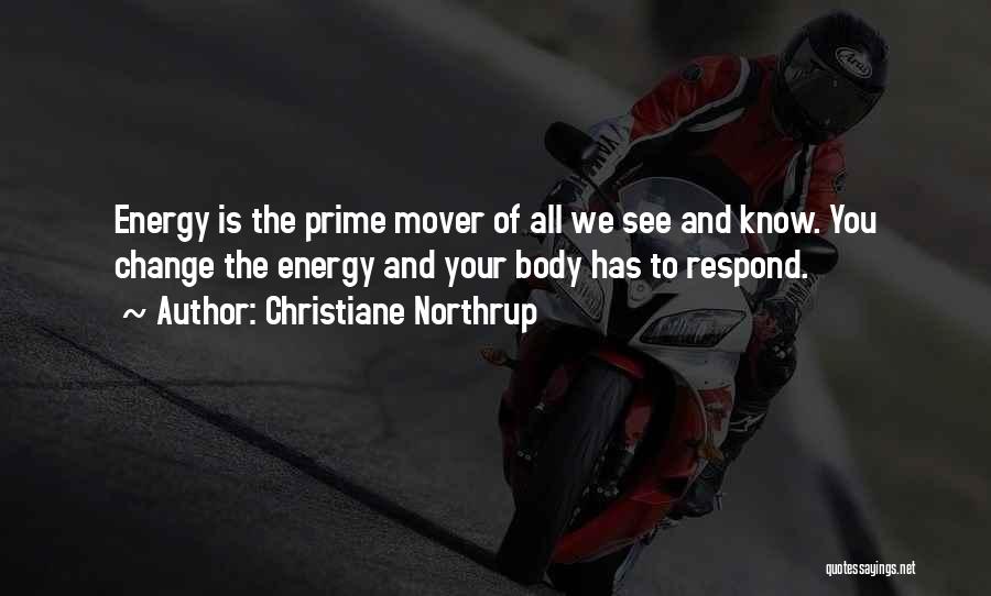 Christiane Northrup Quotes: Energy Is The Prime Mover Of All We See And Know. You Change The Energy And Your Body Has To