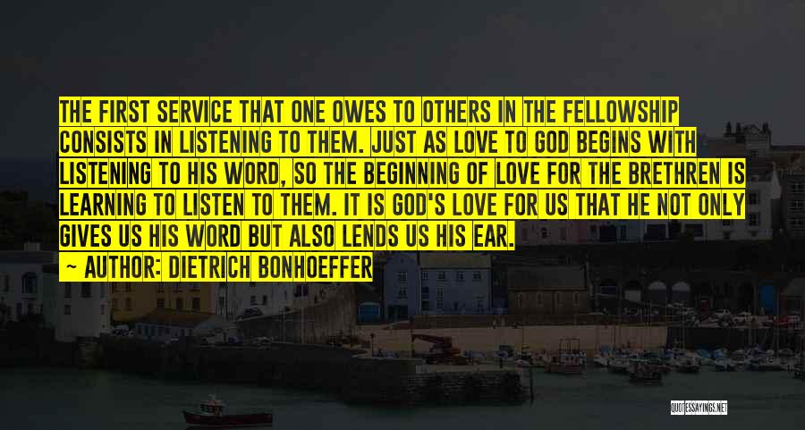 Dietrich Bonhoeffer Quotes: The First Service That One Owes To Others In The Fellowship Consists In Listening To Them. Just As Love To