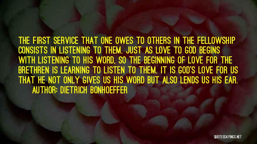 Dietrich Bonhoeffer Quotes: The First Service That One Owes To Others In The Fellowship Consists In Listening To Them. Just As Love To