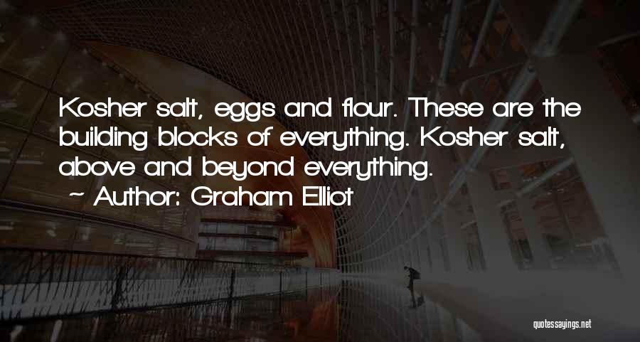 Graham Elliot Quotes: Kosher Salt, Eggs And Flour. These Are The Building Blocks Of Everything. Kosher Salt, Above And Beyond Everything.