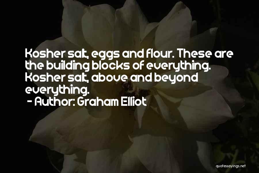 Graham Elliot Quotes: Kosher Salt, Eggs And Flour. These Are The Building Blocks Of Everything. Kosher Salt, Above And Beyond Everything.