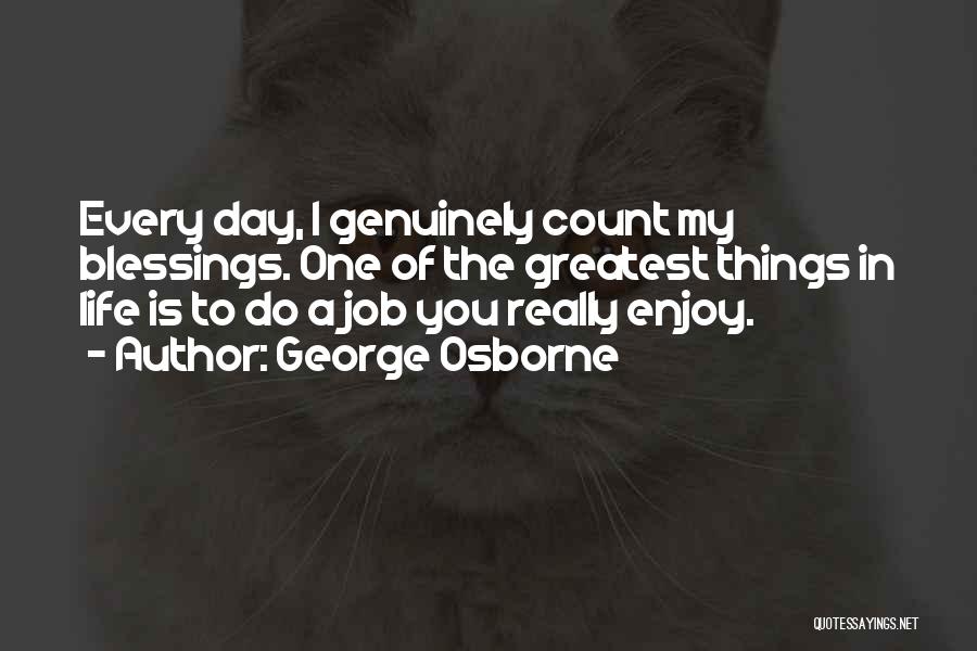 George Osborne Quotes: Every Day, I Genuinely Count My Blessings. One Of The Greatest Things In Life Is To Do A Job You