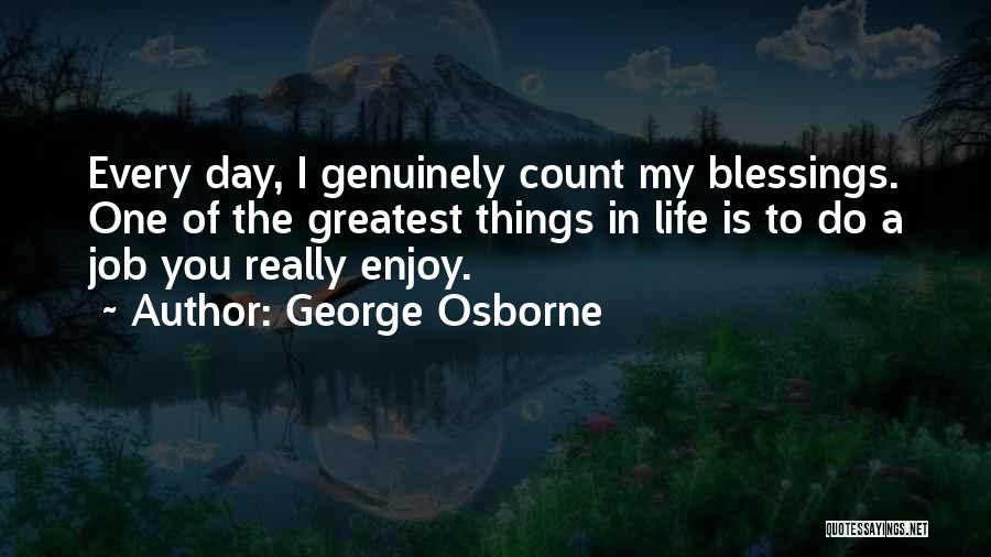 George Osborne Quotes: Every Day, I Genuinely Count My Blessings. One Of The Greatest Things In Life Is To Do A Job You
