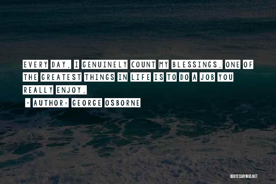 George Osborne Quotes: Every Day, I Genuinely Count My Blessings. One Of The Greatest Things In Life Is To Do A Job You