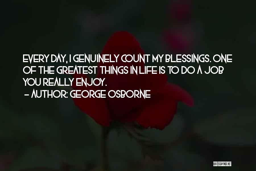 George Osborne Quotes: Every Day, I Genuinely Count My Blessings. One Of The Greatest Things In Life Is To Do A Job You