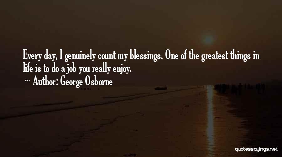 George Osborne Quotes: Every Day, I Genuinely Count My Blessings. One Of The Greatest Things In Life Is To Do A Job You