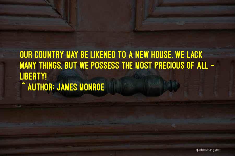 James Monroe Quotes: Our Country May Be Likened To A New House. We Lack Many Things, But We Possess The Most Precious Of