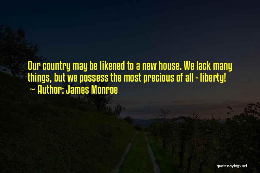 James Monroe Quotes: Our Country May Be Likened To A New House. We Lack Many Things, But We Possess The Most Precious Of