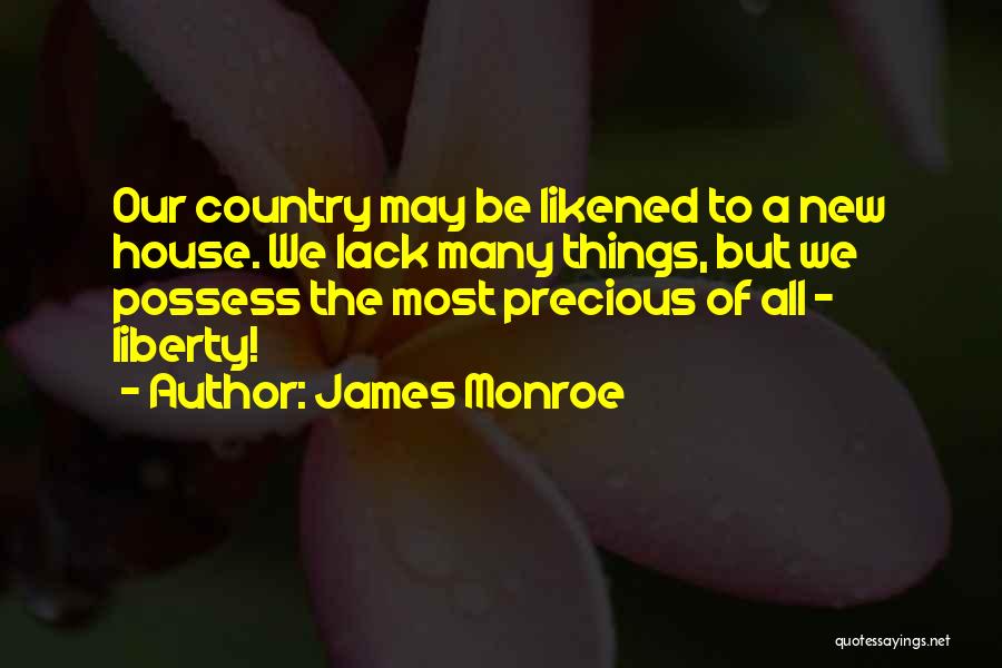 James Monroe Quotes: Our Country May Be Likened To A New House. We Lack Many Things, But We Possess The Most Precious Of