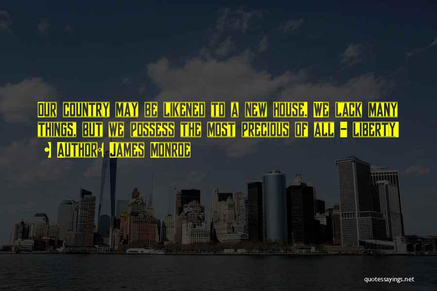 James Monroe Quotes: Our Country May Be Likened To A New House. We Lack Many Things, But We Possess The Most Precious Of