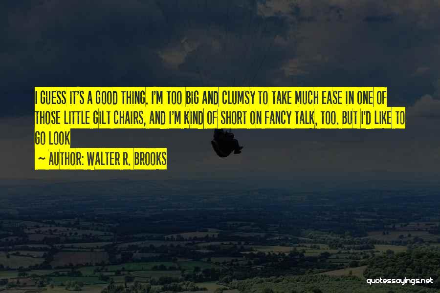 Walter R. Brooks Quotes: I Guess It's A Good Thing. I'm Too Big And Clumsy To Take Much Ease In One Of Those Little