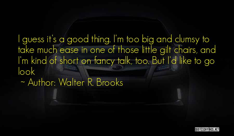 Walter R. Brooks Quotes: I Guess It's A Good Thing. I'm Too Big And Clumsy To Take Much Ease In One Of Those Little