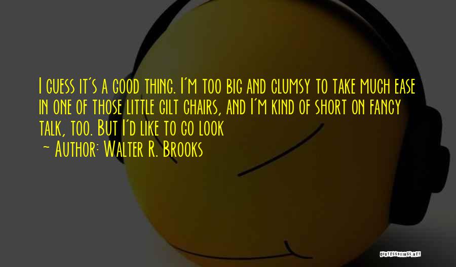 Walter R. Brooks Quotes: I Guess It's A Good Thing. I'm Too Big And Clumsy To Take Much Ease In One Of Those Little