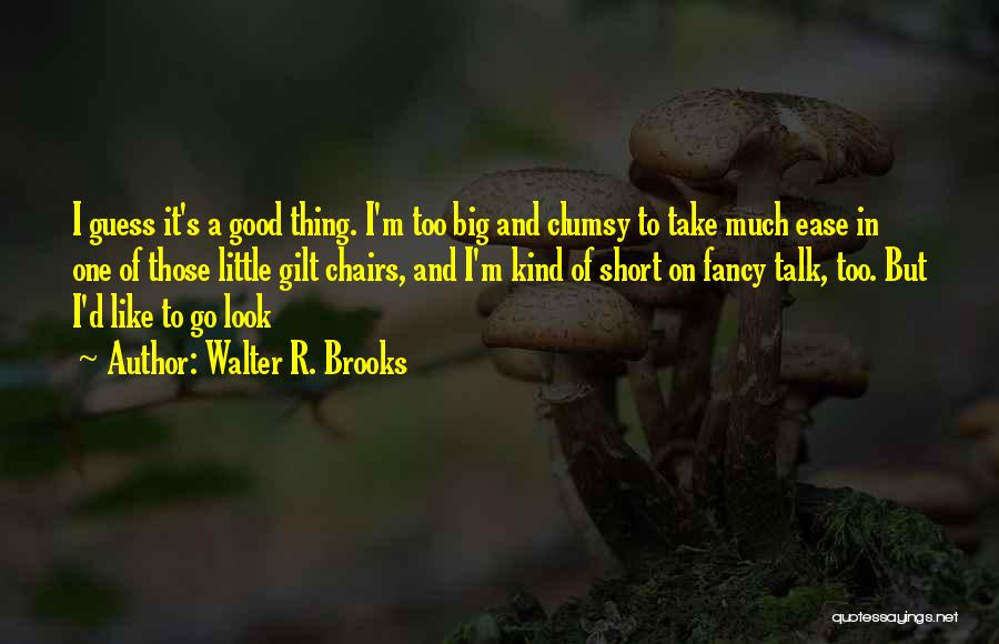 Walter R. Brooks Quotes: I Guess It's A Good Thing. I'm Too Big And Clumsy To Take Much Ease In One Of Those Little