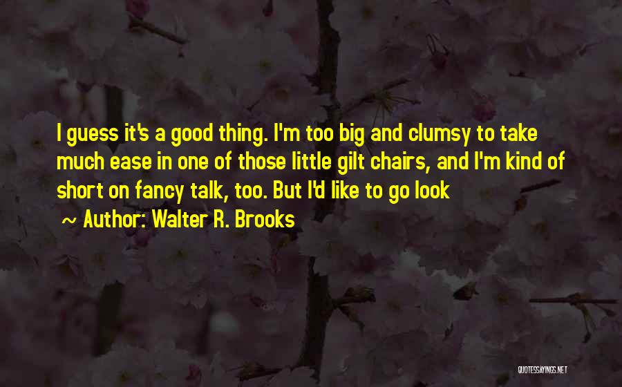 Walter R. Brooks Quotes: I Guess It's A Good Thing. I'm Too Big And Clumsy To Take Much Ease In One Of Those Little
