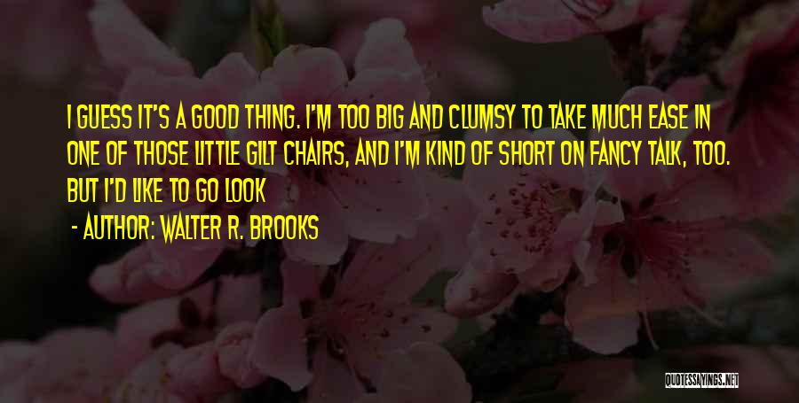 Walter R. Brooks Quotes: I Guess It's A Good Thing. I'm Too Big And Clumsy To Take Much Ease In One Of Those Little