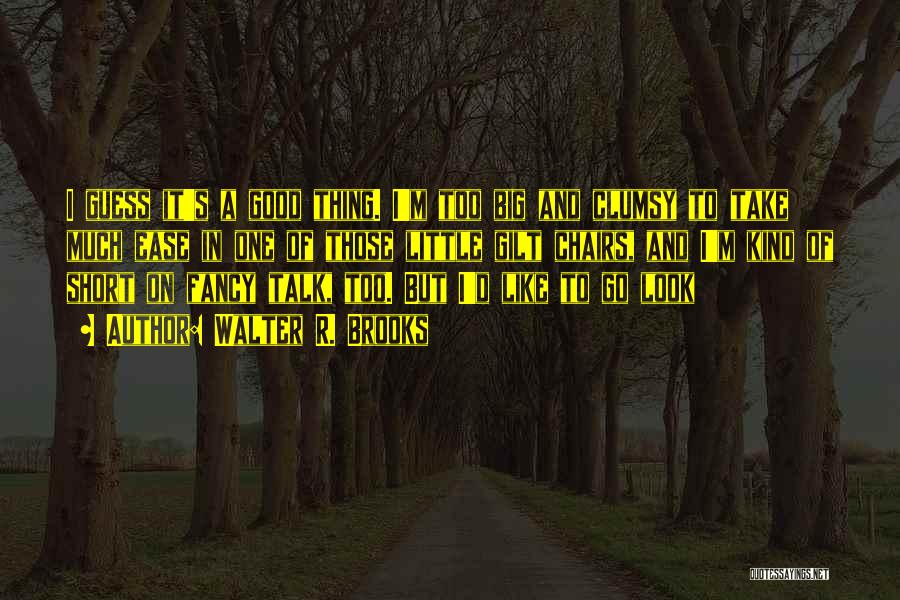 Walter R. Brooks Quotes: I Guess It's A Good Thing. I'm Too Big And Clumsy To Take Much Ease In One Of Those Little