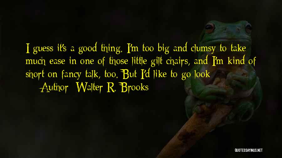 Walter R. Brooks Quotes: I Guess It's A Good Thing. I'm Too Big And Clumsy To Take Much Ease In One Of Those Little