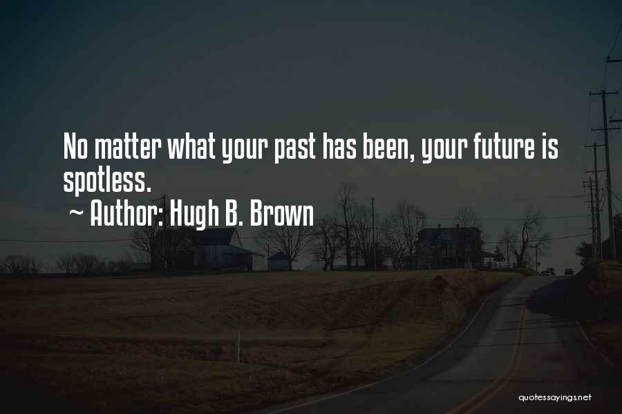 Hugh B. Brown Quotes: No Matter What Your Past Has Been, Your Future Is Spotless.