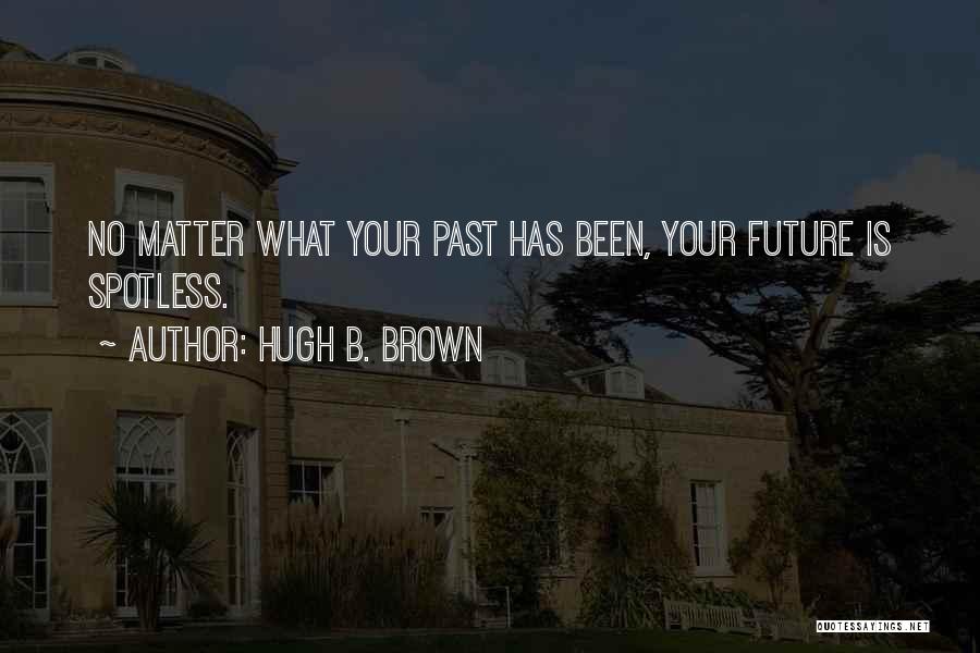 Hugh B. Brown Quotes: No Matter What Your Past Has Been, Your Future Is Spotless.