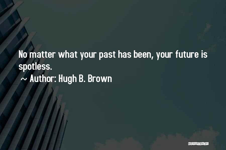 Hugh B. Brown Quotes: No Matter What Your Past Has Been, Your Future Is Spotless.