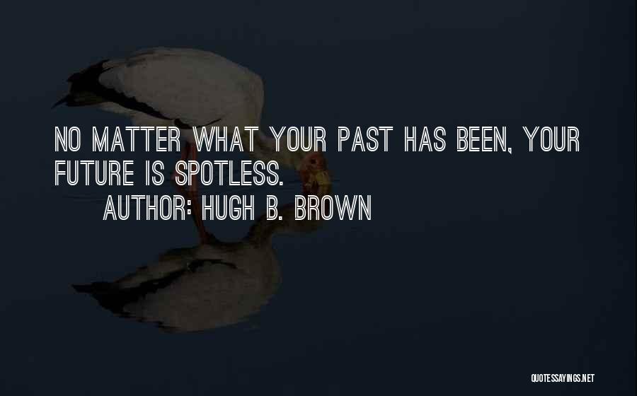 Hugh B. Brown Quotes: No Matter What Your Past Has Been, Your Future Is Spotless.