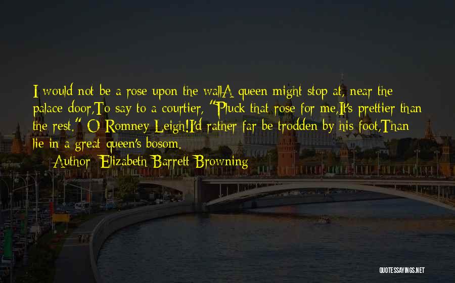 Elizabeth Barrett Browning Quotes: I Would Not Be A Rose Upon The Walla Queen Might Stop At, Near The Palace-door,to Say To A Courtier,