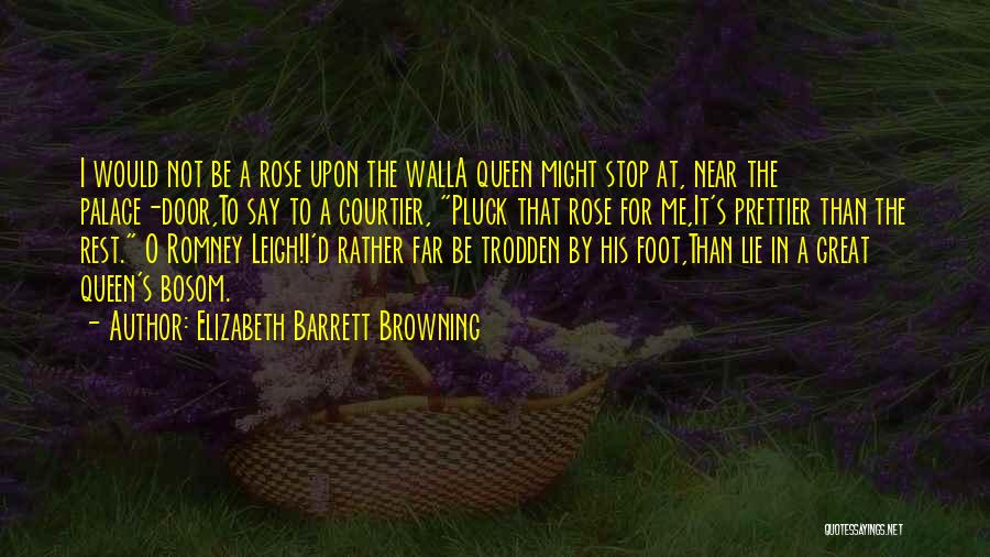 Elizabeth Barrett Browning Quotes: I Would Not Be A Rose Upon The Walla Queen Might Stop At, Near The Palace-door,to Say To A Courtier,