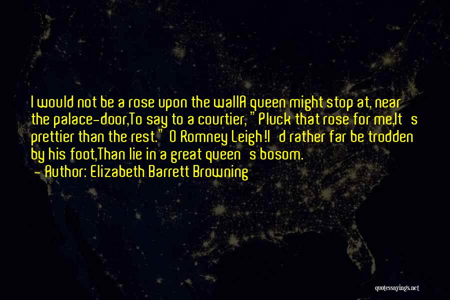 Elizabeth Barrett Browning Quotes: I Would Not Be A Rose Upon The Walla Queen Might Stop At, Near The Palace-door,to Say To A Courtier,