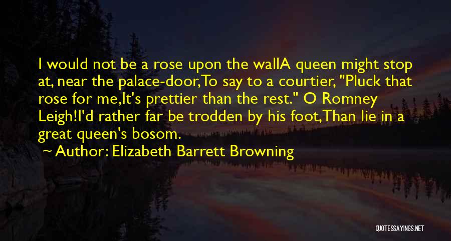 Elizabeth Barrett Browning Quotes: I Would Not Be A Rose Upon The Walla Queen Might Stop At, Near The Palace-door,to Say To A Courtier,