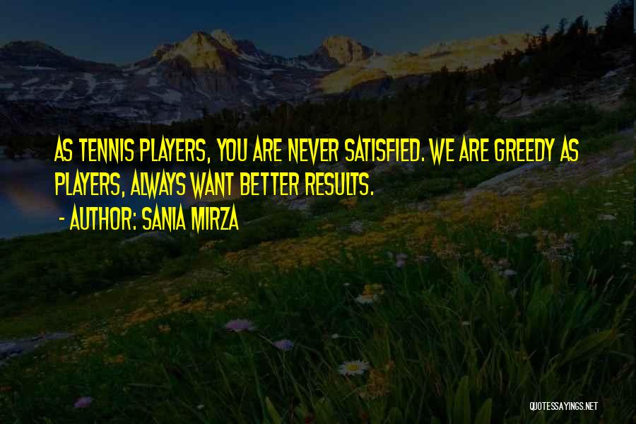 Sania Mirza Quotes: As Tennis Players, You Are Never Satisfied. We Are Greedy As Players, Always Want Better Results.